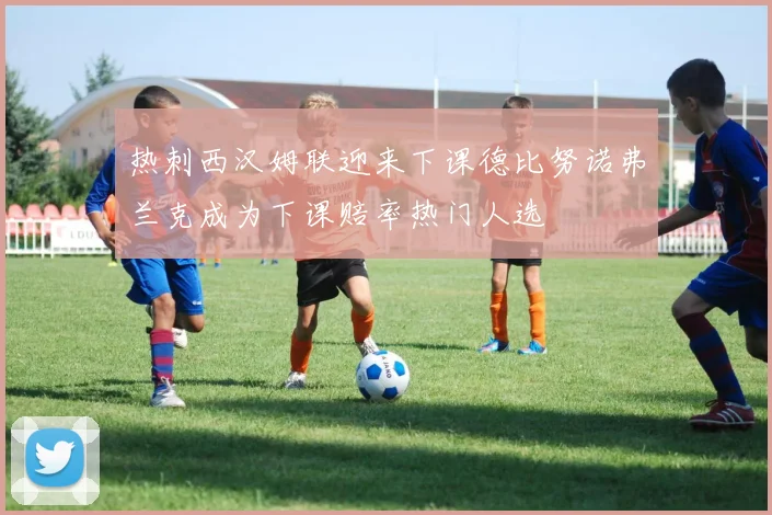 热刺西汉姆联迎来下课德比努诺弗兰克成为下课赔率热门人选