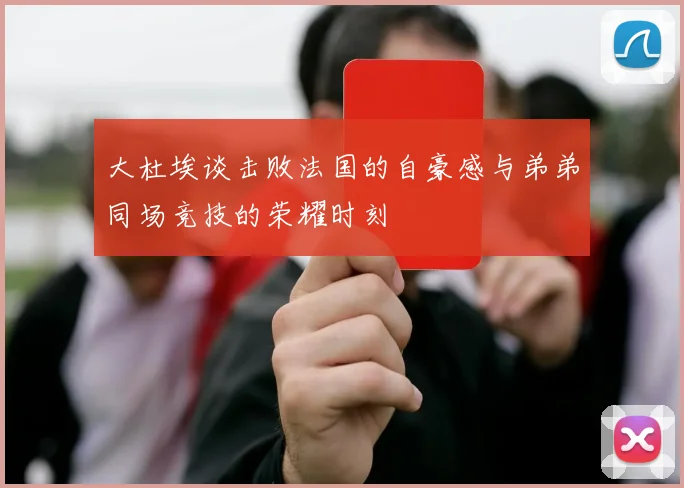 大杜埃谈击败法国的自豪感与弟弟同场竞技的荣耀时刻