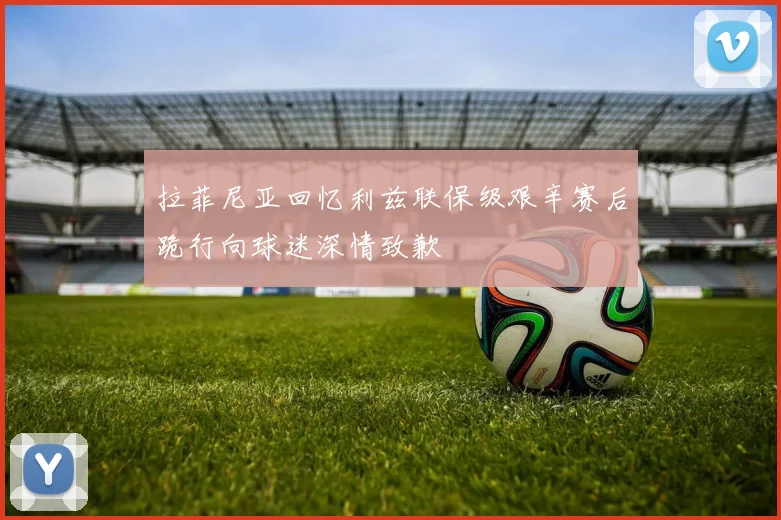 拉菲尼亚回忆利兹联保级艰辛赛后跪行向球迷深情致歉