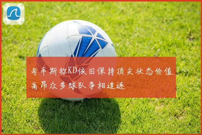 考辛斯称KD依旧保持顶尖状态价值高昂众多球队争相追逐