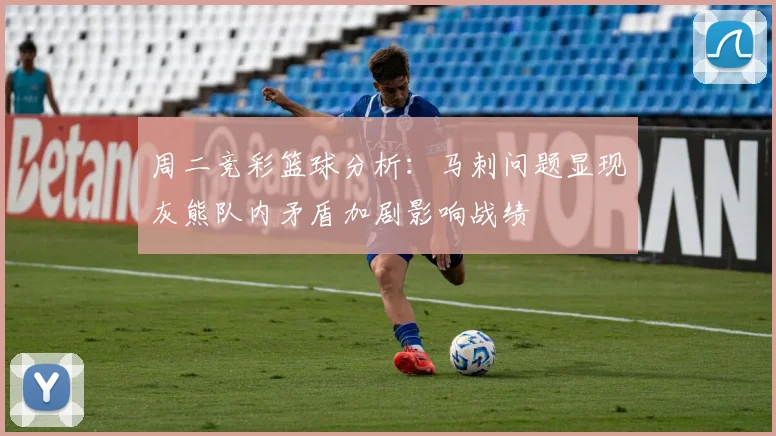 周二竞彩篮球分析：马刺问题显现灰熊队内矛盾加剧影响战绩