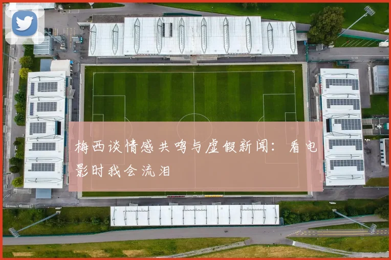 梅西谈情感共鸣与虚假新闻：看电影时我会流泪