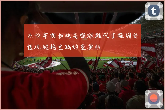 杰伦布朗拒绝高额球鞋代言强调价值观超越金钱的重要性