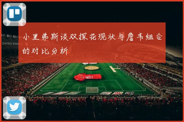 小里弗斯谈双探花现状与詹韦组合的对比分析