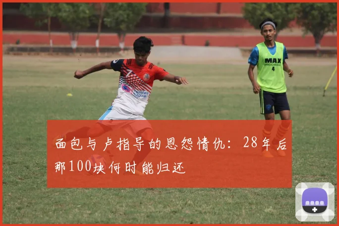 面包与卢指导的恩怨情仇：28年后那100块何时能归还