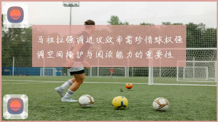 马祖拉强调进攻效率需珍惜球权强调空间掩护与阅读能力的重要性