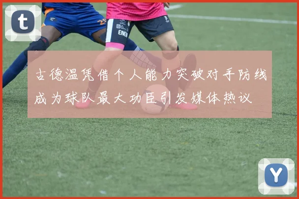 古德温凭借个人能力突破对手防线成为球队最大功臣引发媒体热议