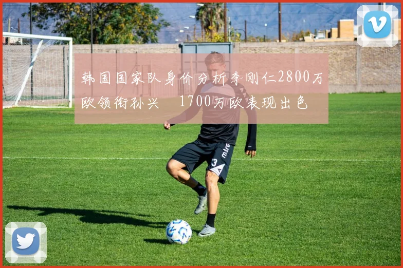 韩国国家队身价分析李刚仁2800万欧领衔孙兴慜1700万欧表现出色