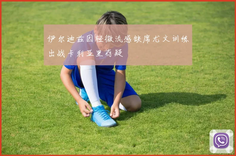 伊尔迪兹因轻微流感缺席尤文训练出战卡利亚里存疑
