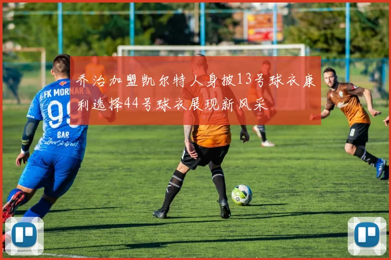 乔治加盟凯尔特人身披13号球衣康利选择44号球衣展现新风采