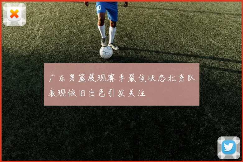 广东男篮展现赛季最佳状态北京队表现依旧出色引发关注