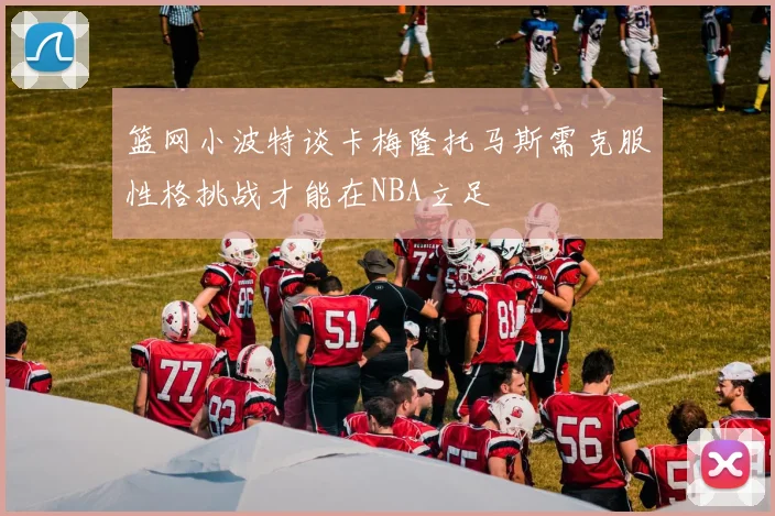 篮网小波特谈卡梅隆托马斯需克服性格挑战才能在NBA立足