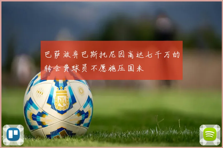 巴萨放弃巴斯托尼因高达七千万的转会费球员不愿施压国米