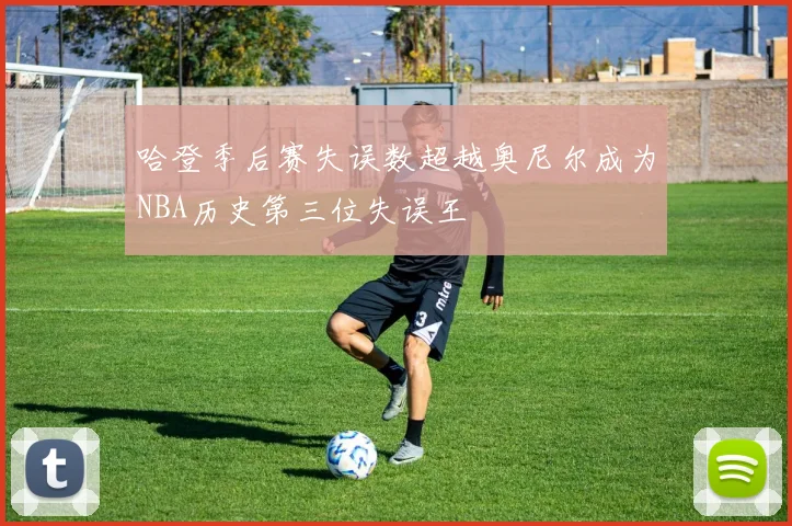哈登季后赛失误数超越奥尼尔成为NBA历史第三位失误王