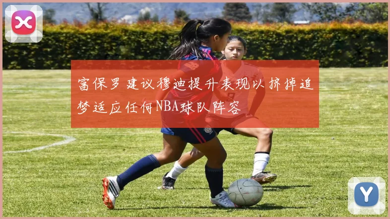 富保罗建议穆迪提升表现以挤掉追梦适应任何NBA球队阵容