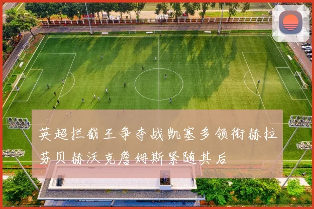 英超拦截王争夺战凯塞多领衔赫拉芬贝赫沃克詹姆斯紧随其后