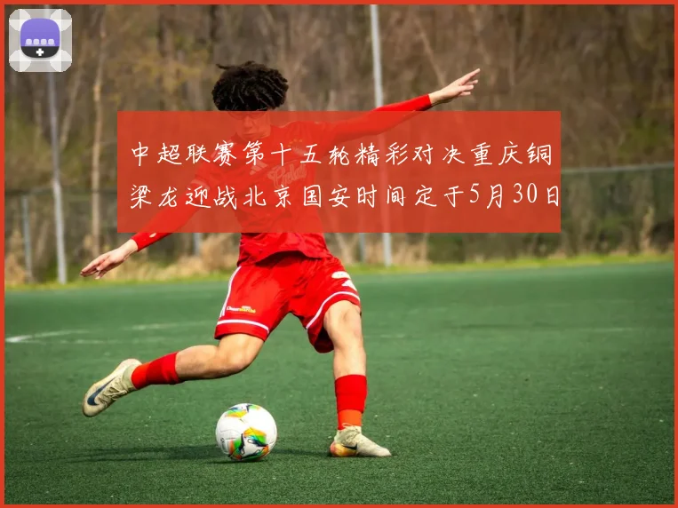 中超联赛第十五轮精彩对决重庆铜梁龙迎战北京国安时间定于5月30日20点