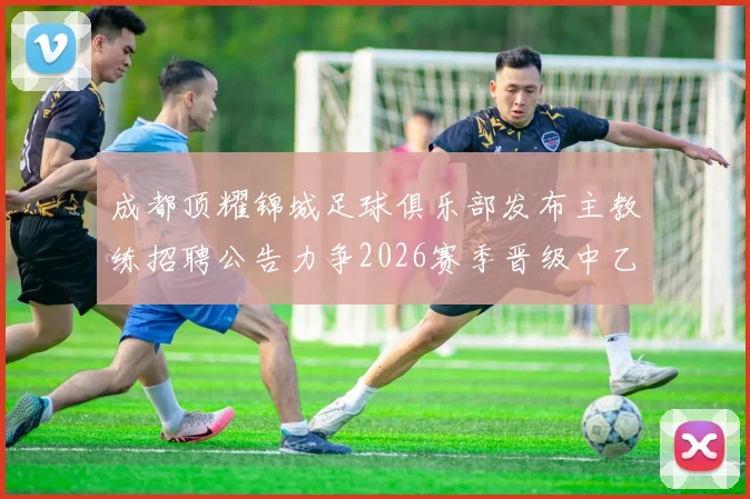 成都顶耀锦城足球俱乐部发布主教练招聘公告力争2026赛季晋级中乙联赛