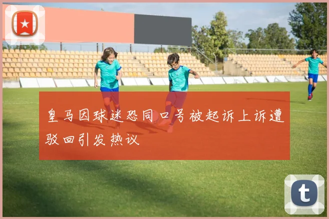 皇马因球迷恐同口号被起诉上诉遭驳回引发热议