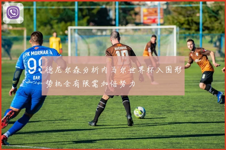 德尼尔森分析内马尔世界杯入围形势机会有限需加倍努力