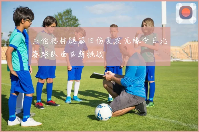 杰伦格林腿筋旧伤复发无缘今日比赛球队面临新挑战
